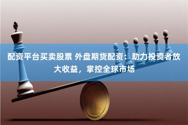 配资平台买卖股票 外盘期货配资：助力投资者放大收益，掌控全球市场