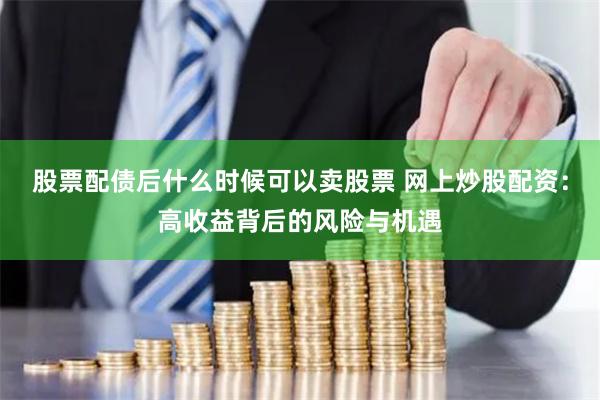 股票配债后什么时候可以卖股票 网上炒股配资：高收益背后的风险与机遇