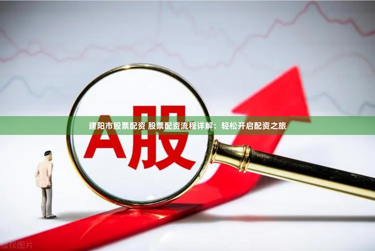 建阳市股票配资 股票配资流程详解：轻松开启配资之旅
