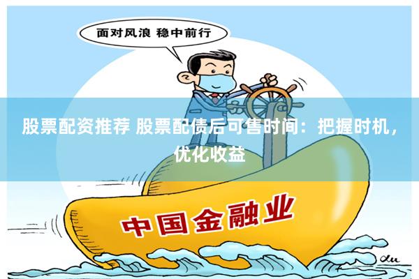 股票配资推荐 股票配债后可售时间：把握时机，优化收益