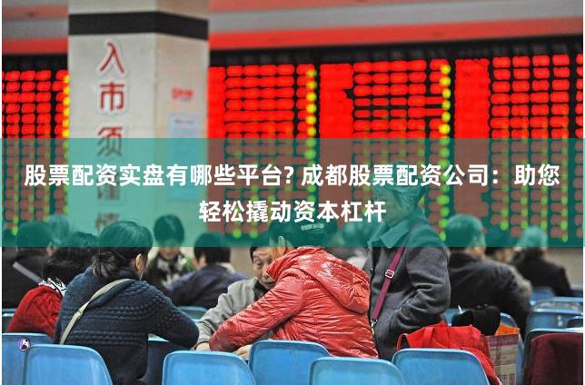股票配资实盘有哪些平台? 成都股票配资公司：助您轻松撬动资本杠杆