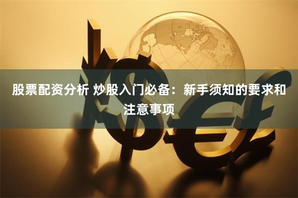 股票配资分析 炒股入门必备：新手须知的要求和注意事项