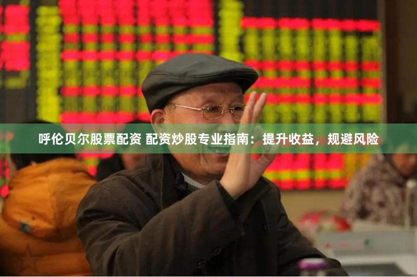 呼伦贝尔股票配资 配资炒股专业指南：提升收益，规避风险