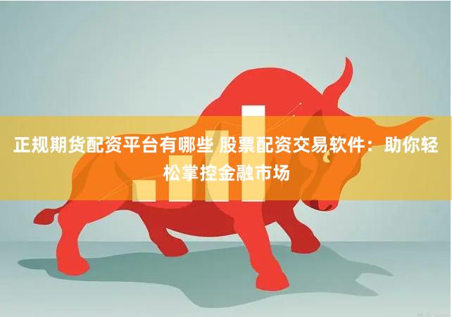 正规期货配资平台有哪些 股票配资交易软件：助你轻松掌控金融市场