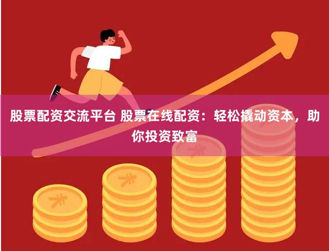 股票配资交流平台 股票在线配资：轻松撬动资本，助你投资致富