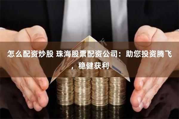 怎么配资炒股 珠海股票配资公司：助您投资腾飞，稳健获利