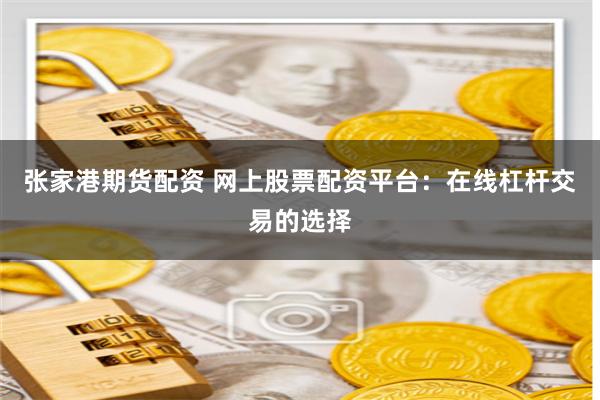 张家港期货配资 网上股票配资平台：在线杠杆交易的选择