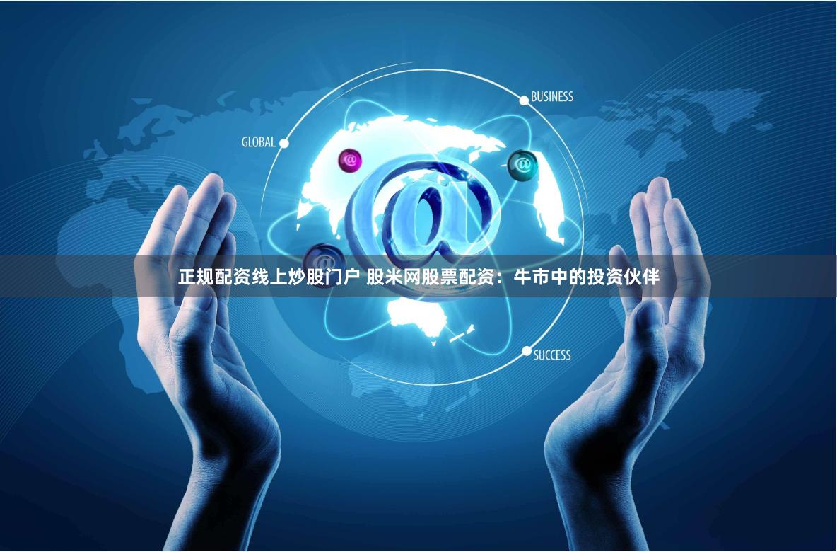 正规配资线上炒股门户 股米网股票配资：牛市中的投资伙伴