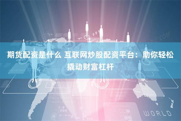 期货配资是什么 互联网炒股配资平台：助你轻松撬动财富杠杆
