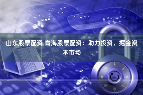 山东股票配资 青海股票配资：助力投资，掘金资本市场