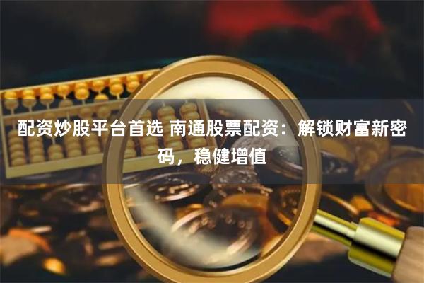 配资炒股平台首选 南通股票配资：解锁财富新密码，稳健增值