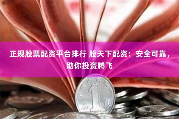 正规股票配资平台排行 股天下配资：安全可靠，助你投资腾飞