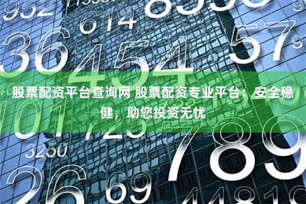 股票配资平台查询网 股票配资专业平台：安全稳健，助您投资无忧