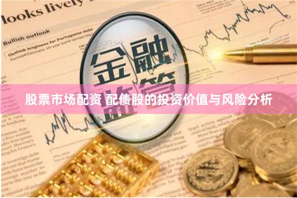 股票市场配资 配债股的投资价值与风险分析