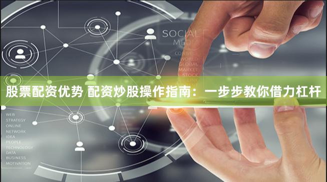 股票配资优势 配资炒股操作指南：一步步教你借力杠杆