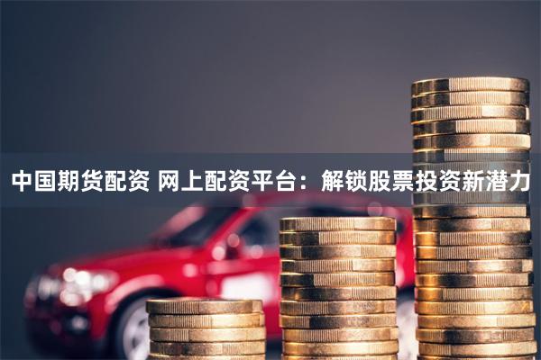 中国期货配资 网上配资平台：解锁股票投资新潜力