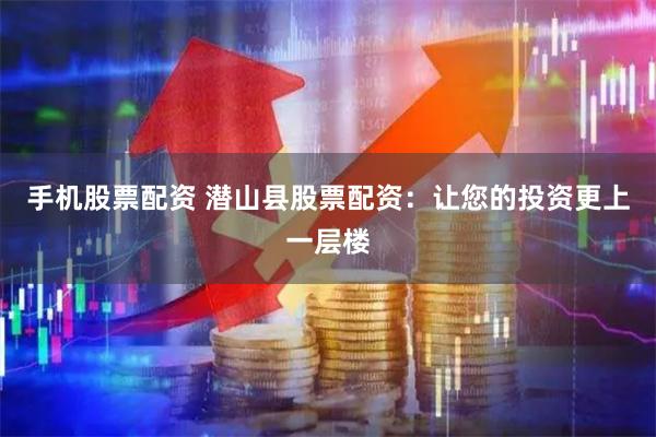 手机股票配资 潜山县股票配资：让您的投资更上一层楼