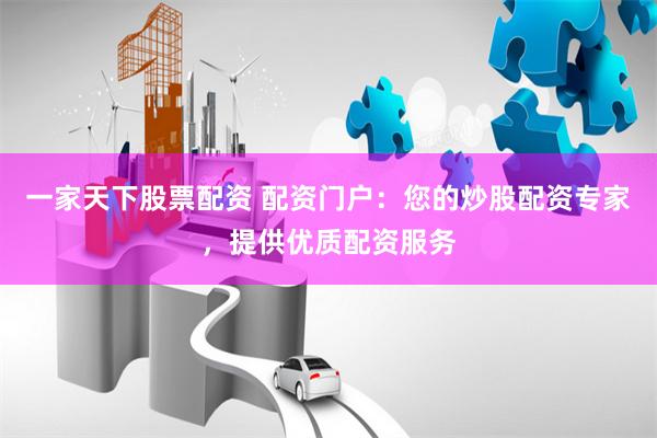 一家天下股票配资 配资门户：您的炒股配资专家，提供优质配资服务