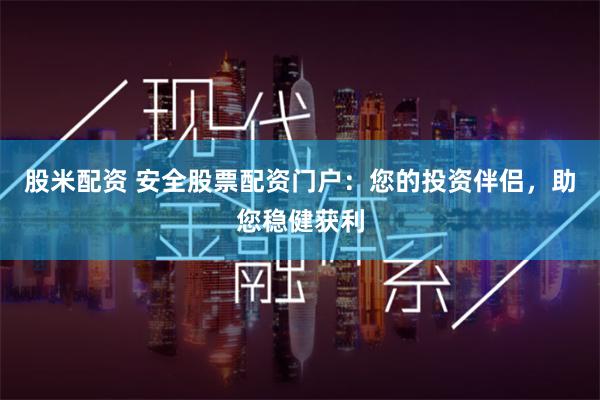 股米配资 安全股票配资门户：您的投资伴侣，助您稳健获利