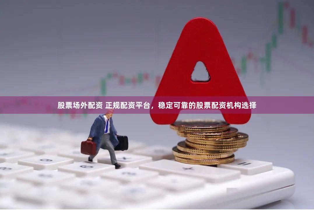 股票场外配资 正规配资平台，稳定可靠的股票配资机构选择
