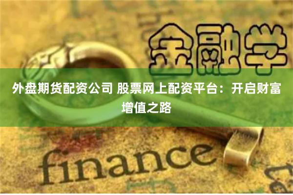 外盘期货配资公司 股票网上配资平台：开启财富增值之路