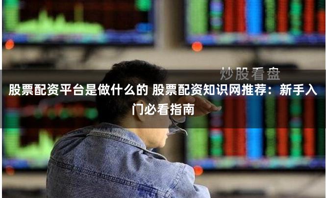 股票配资平台是做什么的 股票配资知识网推荐：新手入门必看指南