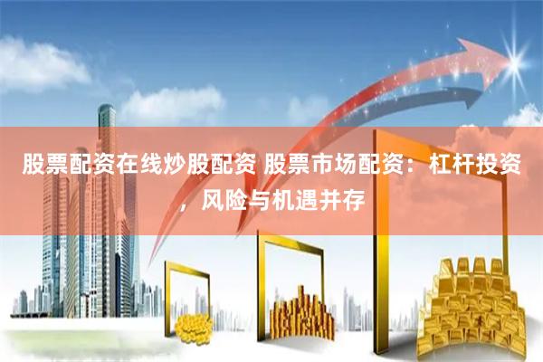 股票配资在线炒股配资 股票市场配资：杠杆投资，风险与机遇并存