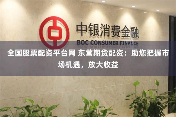 全国股票配资平台网 东营期货配资：助您把握市场机遇，放大收益