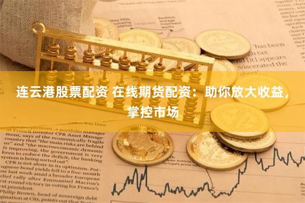 连云港股票配资 在线期货配资：助你放大收益，掌控市场