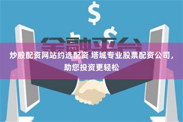 炒股配资网站约选配资 塔城专业股票配资公司，助您投资更轻松