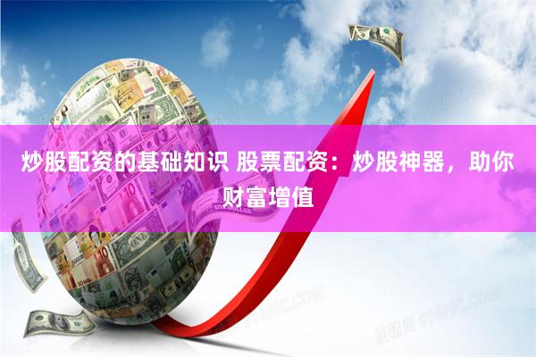 炒股配资的基础知识 股票配资：炒股神器，助你财富增值