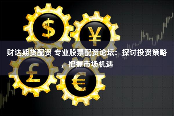 财达期货配资 专业股票配资论坛：探讨投资策略，把握市场机遇