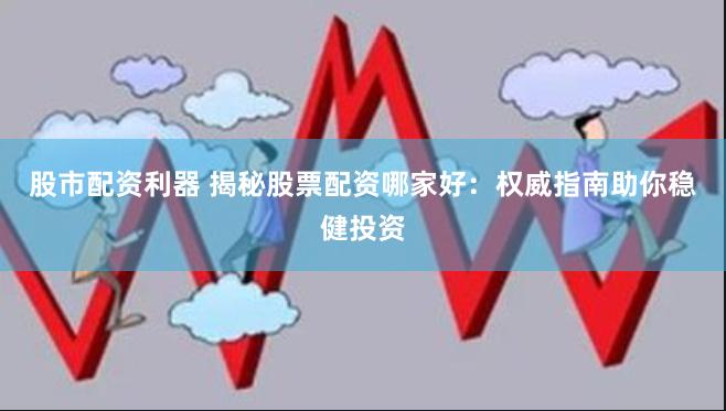 股市配资利器 揭秘股票配资哪家好：权威指南助你稳健投资