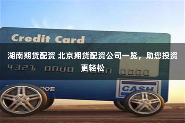 湖南期货配资 北京期货配资公司一览，助您投资更轻松