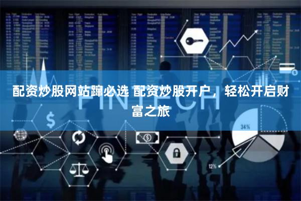 配资炒股网站蹿必选 配资炒股开户，轻松开启财富之旅