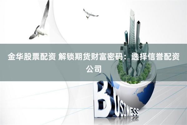 金华股票配资 解锁期货财富密码：选择信誉配资公司