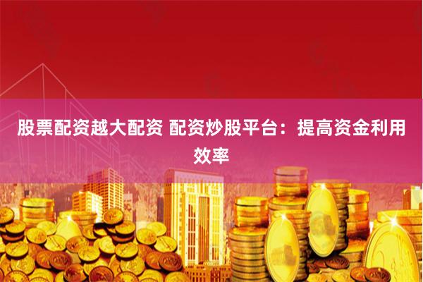 股票配资越大配资 配资炒股平台：提高资金利用效率