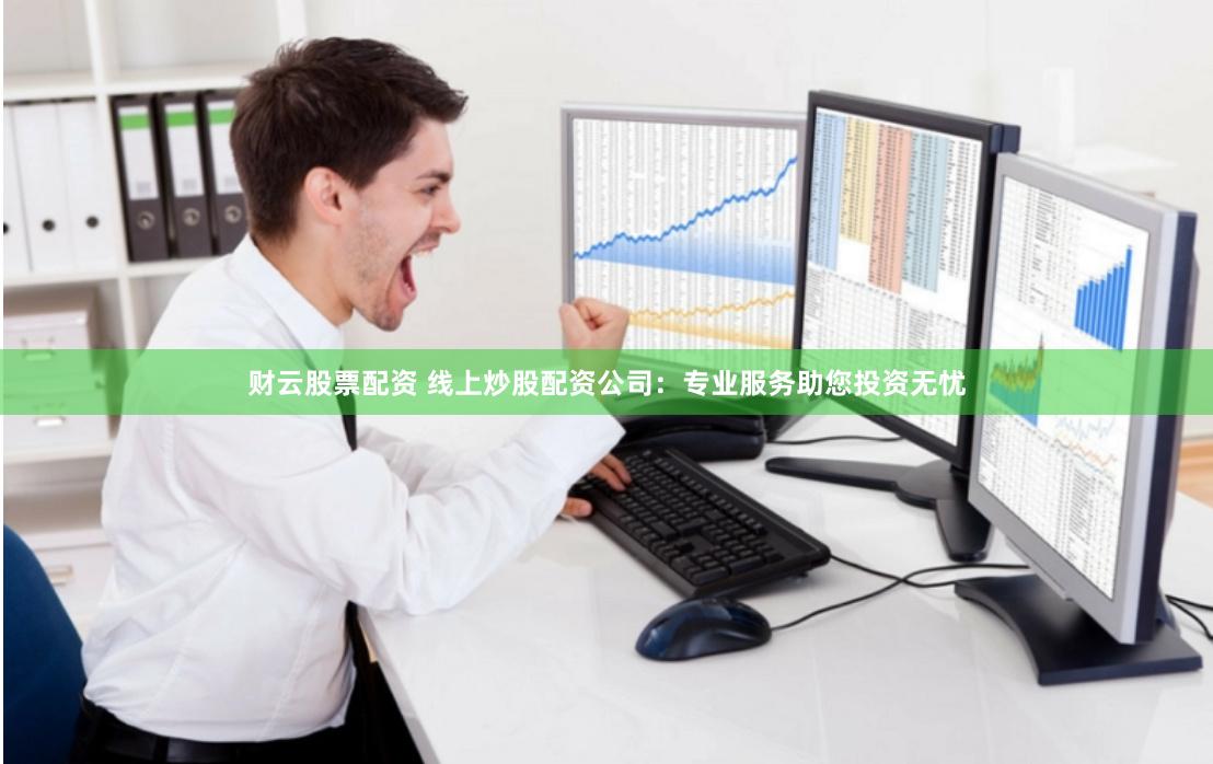 财云股票配资 线上炒股配资公司：专业服务助您投资无忧
