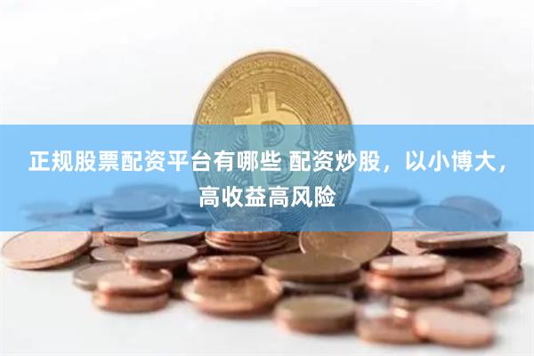 正规股票配资平台有哪些 配资炒股，以小博大，高收益高风险
