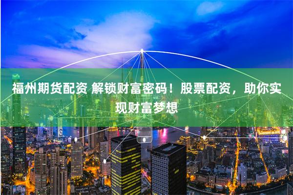 福州期货配资 解锁财富密码！股票配资，助你实现财富梦想