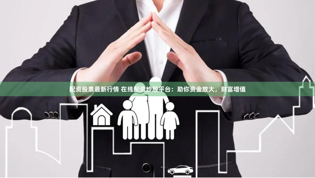 配资股票最新行情 在线配资炒股平台：助你资金放大，财富增值