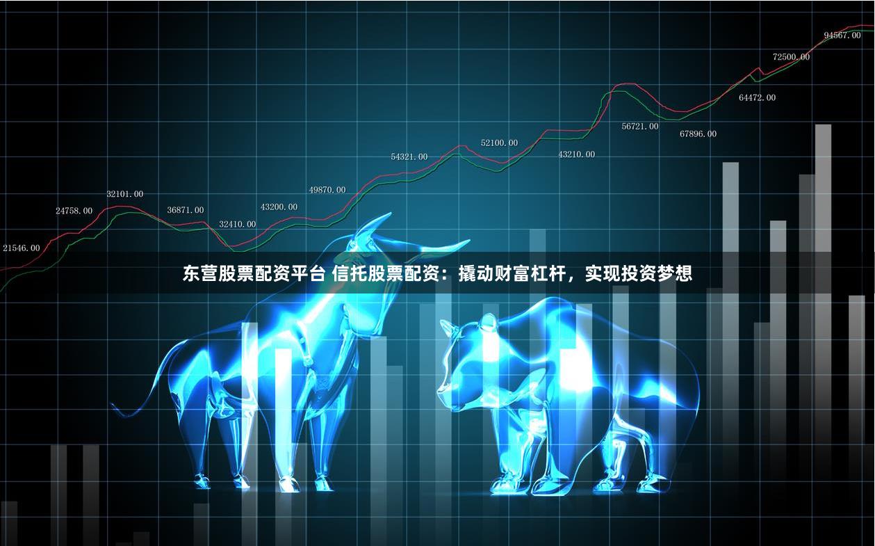 东营股票配资平台 信托股票配资：撬动财富杠杆，实现投资梦想