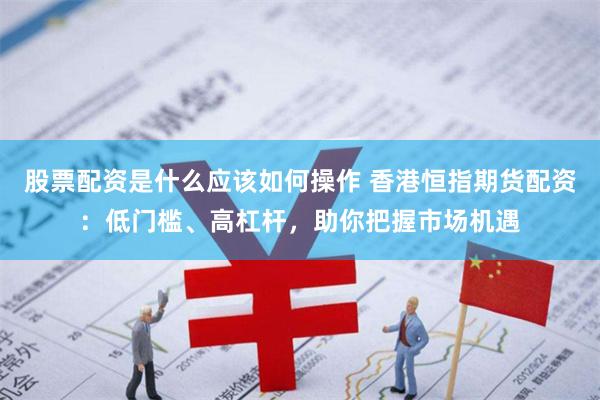 股票配资是什么应该如何操作 香港恒指期货配资：低门槛、高杠杆，助你把握市场机遇