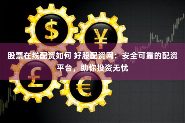 股票在线配资如何 好股配资网：安全可靠的配资平台，助你投资无忧