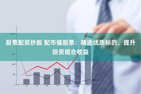 股票配资炒股 配市值股票：精选优质标的，提升投资组合收益
