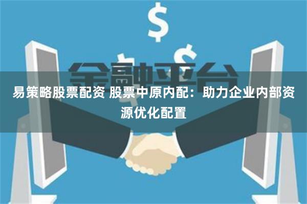 易策略股票配资 股票中原内配：助力企业内部资源优化配置