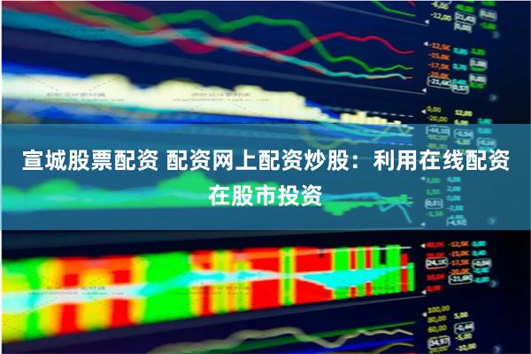 宣城股票配资 配资网上配资炒股：利用在线配资在股市投资
