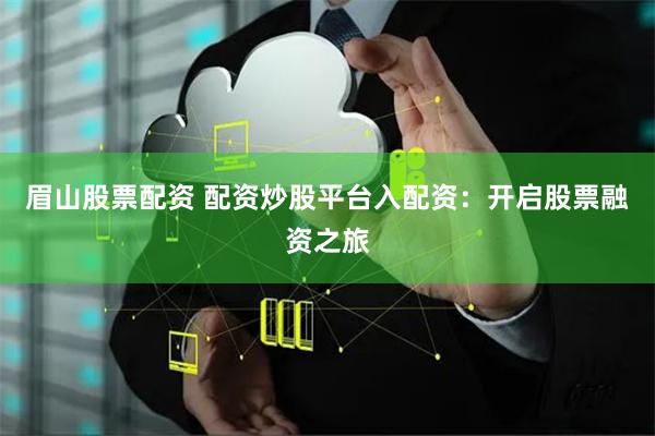 眉山股票配资 配资炒股平台入配资：开启股票融资之旅