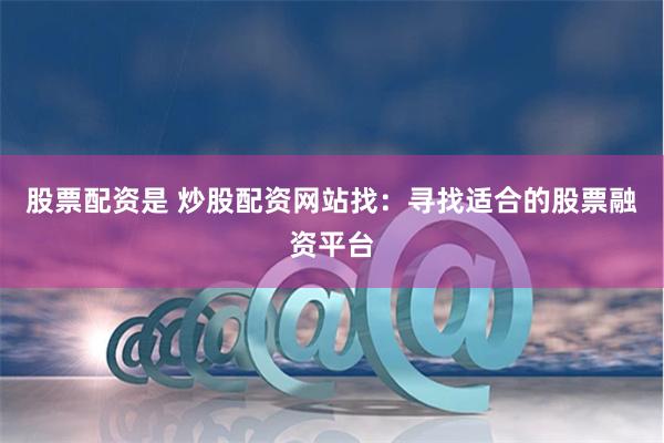 股票配资是 炒股配资网站找：寻找适合的股票融资平台