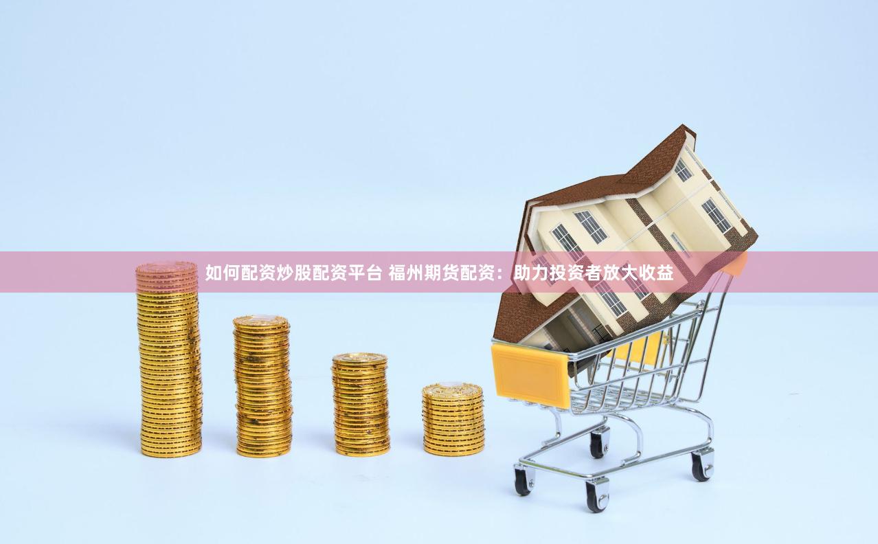 如何配资炒股配资平台 福州期货配资：助力投资者放大收益